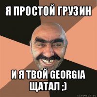 я простой грузин и я твой georgia щатал ;)