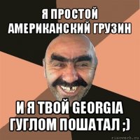 я простой американский грузин и я твой georgia гуглом пошатал ;)