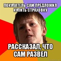 покупатель сам предложил купить страховку рассказал, что сам развел