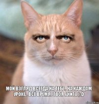 Мой взгляд всегда на тебе.. На каждом уроке.. Всё время.. Твоя Анита }:D