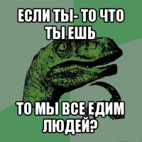 если ты- то что ты ешь то мы все едим людей?