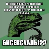 если натуралы прокалывают левое ухо а геи правое то получается те кто прокалывают оба уха бисексуалы??