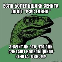 если болельщики зенита поют "рфс гавно" значит ли это, что они считают болельщиков зенита говном?