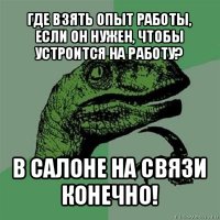 где взять опыт работы, если он нужен, чтобы устроится на работу? в салоне на связи конечно!