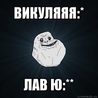 викуляяя:* лав ю:**