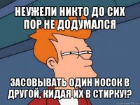 неужели никто до сих пор не додумался засовывать один носок в другой, кидая их в стирку!?