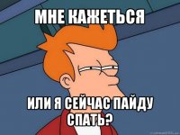 мне кажеться или я сейчас пайду спать?