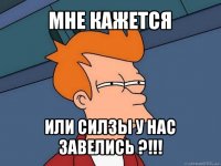 мне кажется или силзы у нас завелись ?!!!