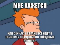 мне кажется или сейчас в стране всё идёт в точности по сценарию звёздных войнов?