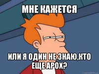 мне кажется или я один не знаю,кто еще арох?