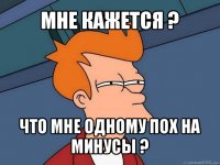 мне кажется ? что мне одному пох на минусы ?