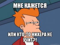 мне кажется или кто-то нихера не учит?!