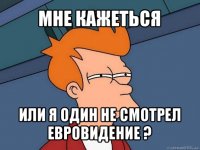 мне кажеться или я один не смотрел евровидение ?