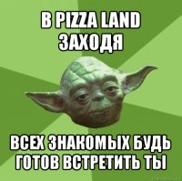 в pizza land заходя всех знакомых будь готов встретить ты