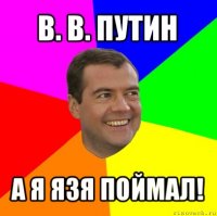 в. в. путин а я язя поймал!