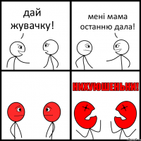 дай жувачку! мені мама останню дала!