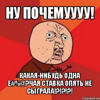 ну почемуууу! какая-нибудь одна е#%@?чая ставка опять не сыграла!?!?!?!