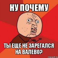 ну почему ты еще не зарегался на валево?