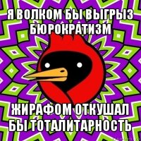 я волком бы выгрыз бюрократизм жирафом откушал бы тоталитарность