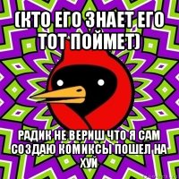 (кто его знает его тот поймет) радик не вериш что я сам создаю комиксы пошел на хуй