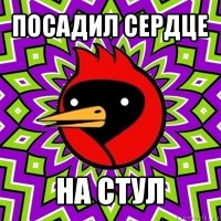 посадил сердце на стул