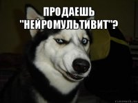 Продаешь "Нейромультивит"? 