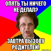 опять ты ничего не делал? завтра вызову родителей!