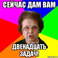 сейчас дам вам двенадцать задач!