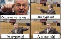 Сколько лет живу... Эти дураки! Те дураки! А я гений!