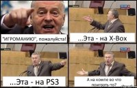 "ИГРОМАНИЮ", пожалуйста! ...Эта - на X-Box ...Эта - на PS3 А на компе во что поиграть-то?