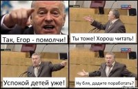 Так, Егор - помолчи! Ты тоже! Хорош читать! Успокой детей уже! Ну бля, дадите поработать?