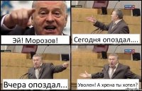 Эй! Морозов! Сегодня опоздал.... Вчера опоздал... Уволен! А хрена ты хотел?