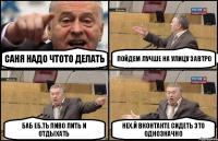 Саня надо чтото делать пойдем лучше на улицу завтро баб еб.ть пиво пить и отдыхать нех.й вконтакте сидеть это однозначно