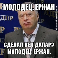 молодец, ержан сделал кел'далар? молодец, ержан.