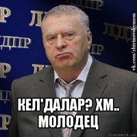  кел'далар? хм.. молодец