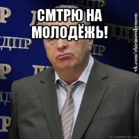 смтрю на молодёжь! 