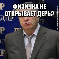 физичка не открывает дерь? 