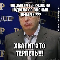 людмила генриховна нодоела со своими членами??? хватит это терпеть!!!