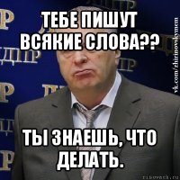 тебе пишут всякие слова?? ты знаешь, что делать.