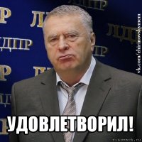  удовлетворил!