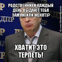 родственники каждый день выдают тебя замуж(или женят)? хватит это терпеть!