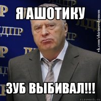 я ашотику зуб выбивал!!!