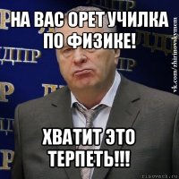 на вас орет училка по физике! хватит это терпеть!!!