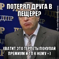 потерял друга в пещере? хватит это терпеть!покупай премиум и тп к нему =)