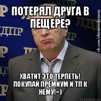 потерял друга в пещере? хватит это терпеть!
покупай премиум и тп к нему!=)