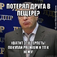 потерял друга в пещере? хватит это терпеть!
покупай premium и тп к нему!