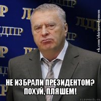  не избрали президентом? похуй, пляшем!