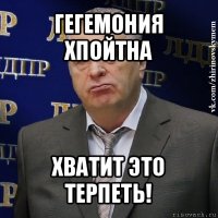 гегемония хпойтна хватит это терпеть!