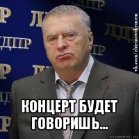  концерт будет говоришь...