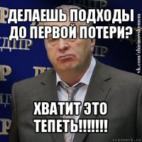 делаешь подходы до первой потери? хватит это тепеть!!!